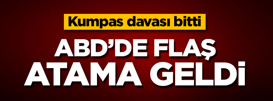 Kumpas davası bitti, ABD'de flaş atama geldi