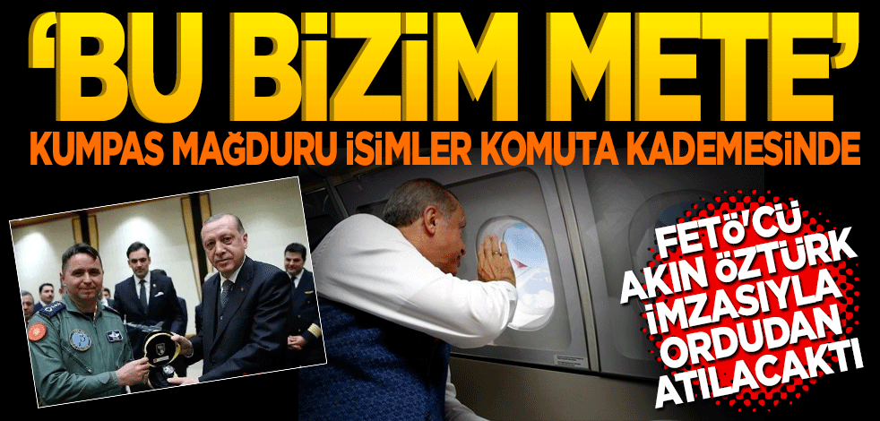 Kumpas mağduru isimler komuta kademesinde "Bu bizim Mete"