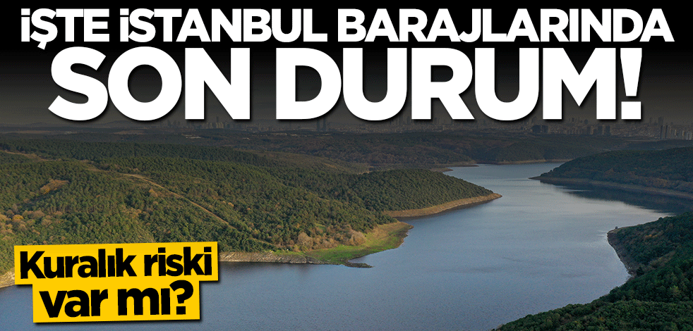 Kuraklık riski var mı? İşte İstanbul barajlarında son durum
