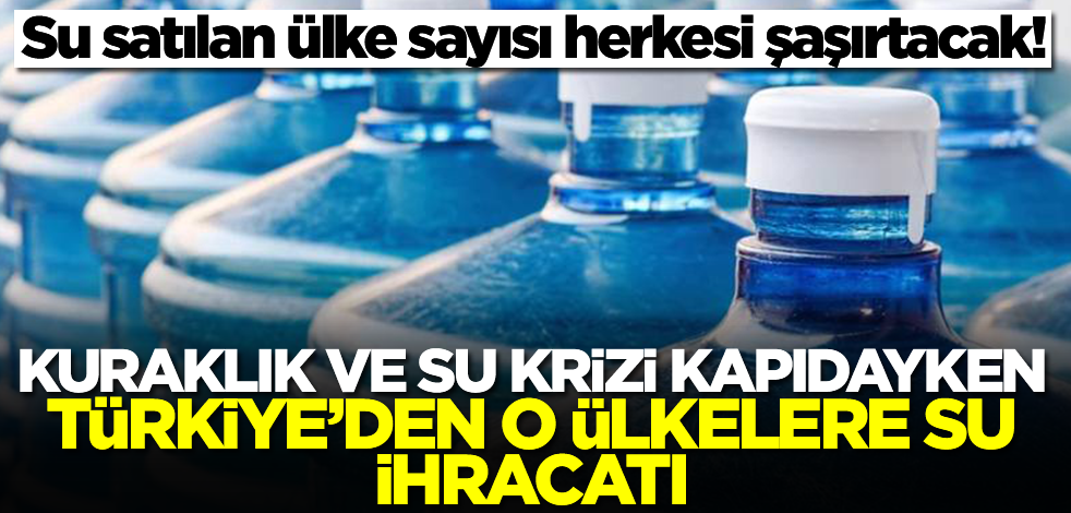 Kuraklık ve su krizi kapıdayken Türkiye'den o ülkelere su ihracatı! Su satılan ülke sayısı herkesi şaşırtacak