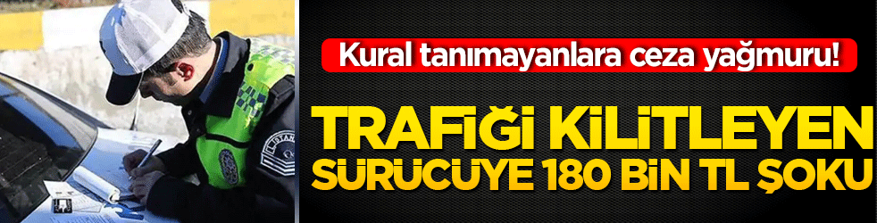 Kural tanımayanlara ceza yağmuru! Trafiği kilitleyen sürücüye 180 bin TL şoku