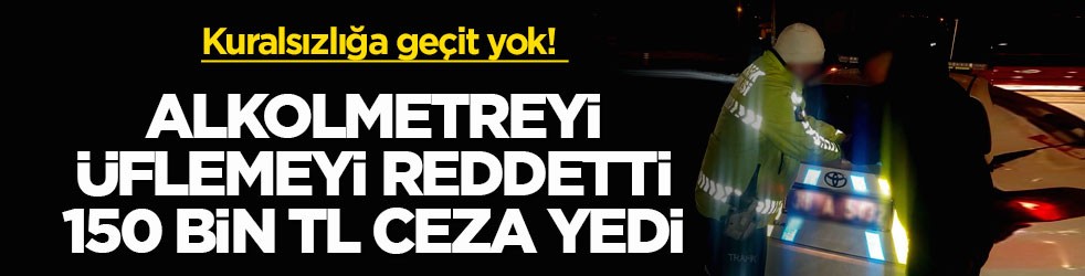 Kuralsızlığa geçit yok! Alkolmetreyi üflemeyi reddetti, 150 bin TL ceza yedi