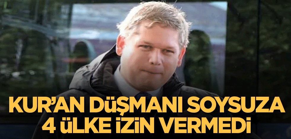 Kur’an düşmanı soysuza 4 ülke izin vermedi