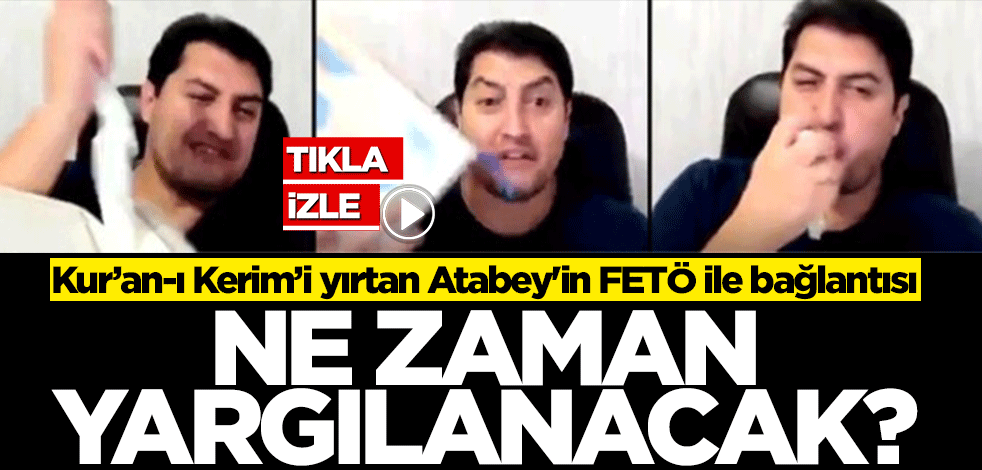 Kur’an-ı Kerim’i yırtan İbrahim Atabey'in FETÖ ile bağlantısı! Ne zaman yargılanacak?'