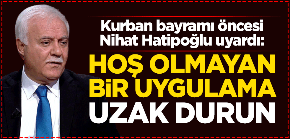 Kurban bayramı öncesi Nihat Hatipoğlu uyardı: Hoş olmayan bir uygulama uzak durun