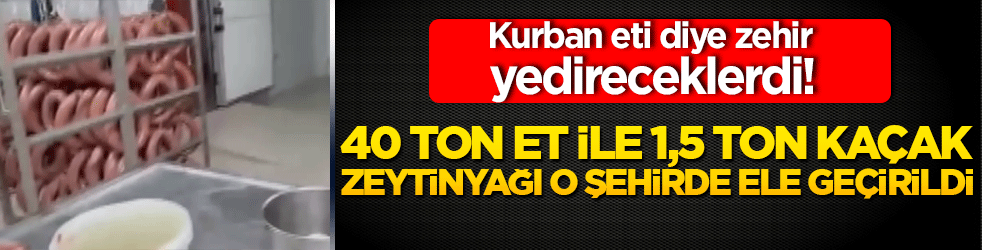 Kurban eti diye zehir yedireceklerdi! 40 ton et ile 1,5 ton kaçak zeytinyağı o şehirde ele geçirildi