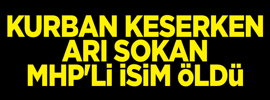 Kurban keserken arı sokan MHP'li başkan öldü