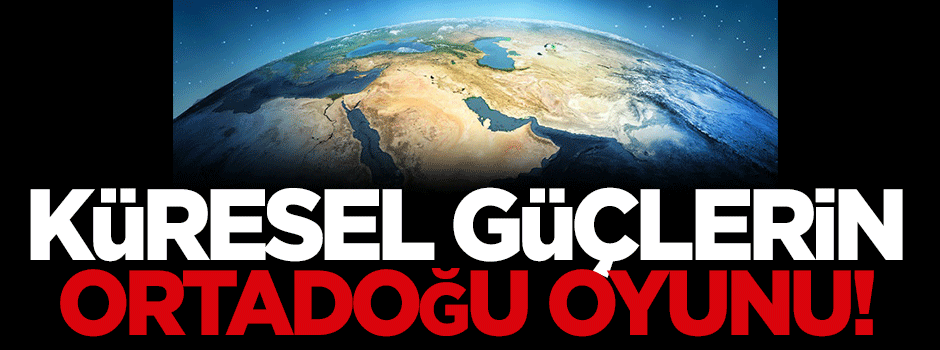 Küresel güçlerin Ortadoğu oyunu!