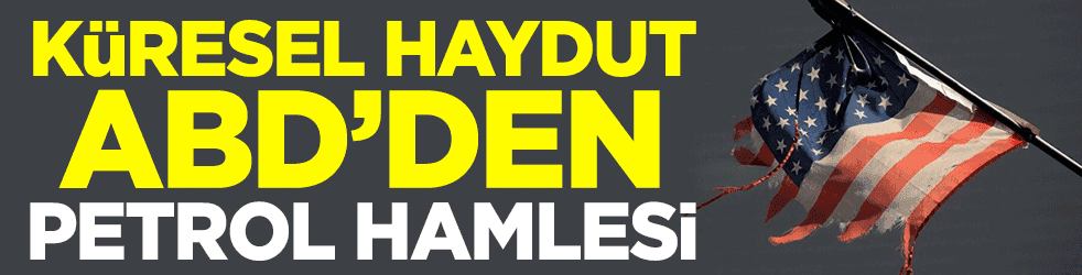 Küresel haydut ABD'den petrol hamlesi