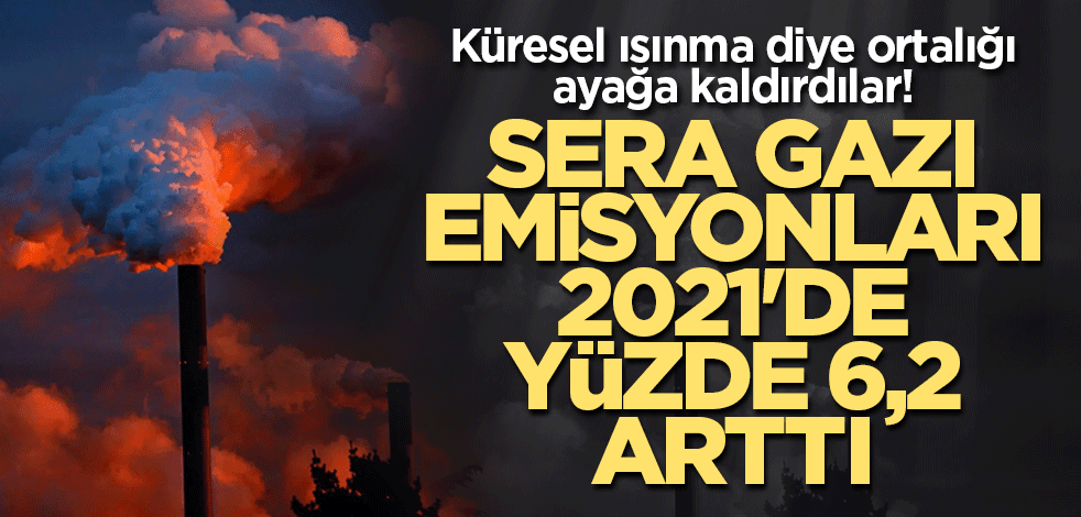 Küresel ısınma diye ortalığı ayağa kaldırdılar! Sera gazı emisyonları 2021'de yüzde 6,2 arttı