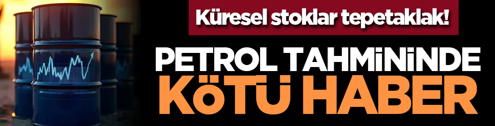Küresel stoklar tepetaklak! Petrol tahmininde kötü haber