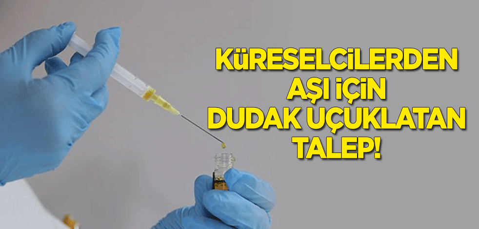 Küreselcilerden aşı için dudak uçuklatan talep!