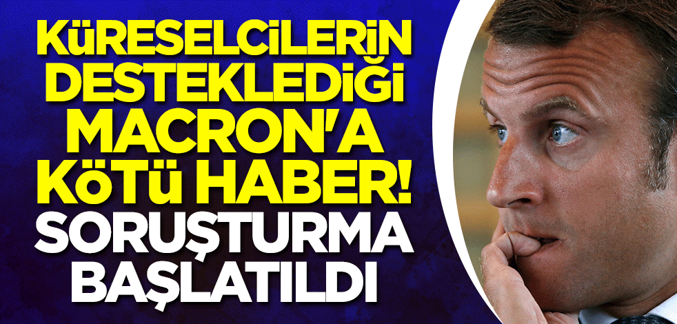 Küreselcilerin desteklediği Macron'a kötü haber! Soruşturma başlatıldı
