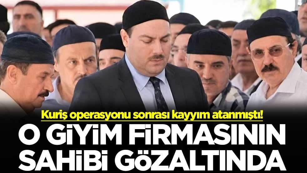 Kuriş operasyonu sonrası kayyım atanmıştı! O giyim firmasının sahibi gözaltında