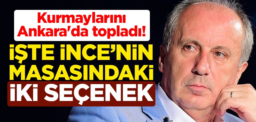 Kurmaylarını Ankara'da topladı! İşte Muharrem İnce'nin masasındaki iki seçenek