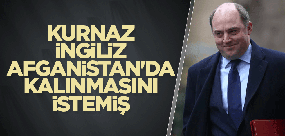 Kurnaz İngiliz Afganistan'da kalınmasını istemiş