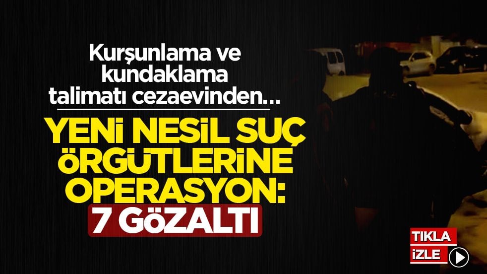 Kurşunlama ve kundaklama talimatı cezaevinden… Yeni nesil suç örgütlerine operasyon: 7 gözaltı