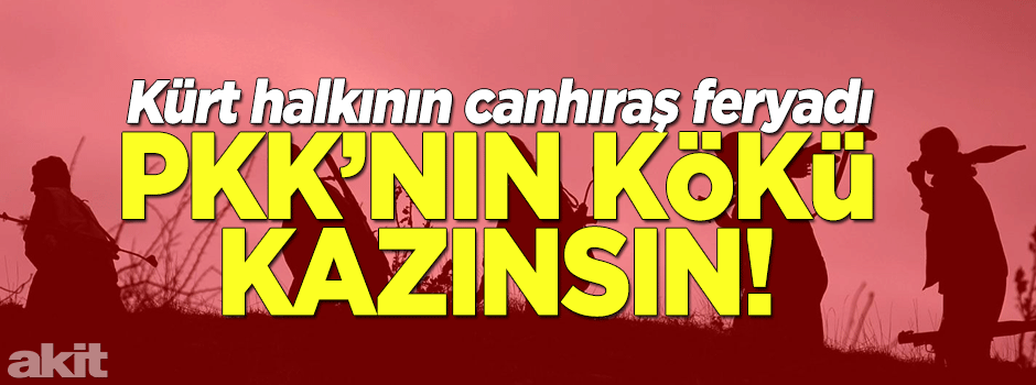 Kürt halkının canhıraş feryadı: PKK’NIN KÖKÜ KAZINSIN