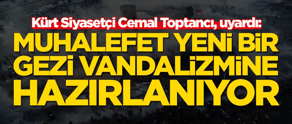 Kürt Siyasetçi Cemal Toptancı, uyardı: Muhalefet yeni bir Gezi vandalizmine hazırlanıyor