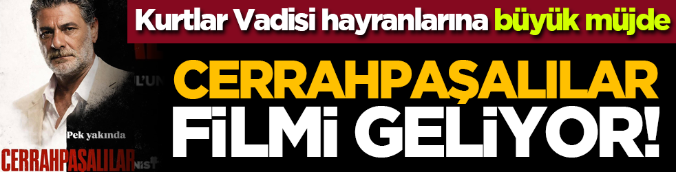 Kurtlar Vadisi hayranlarına büyük müjde: Cerrahpaşalılar filmi geliyor!