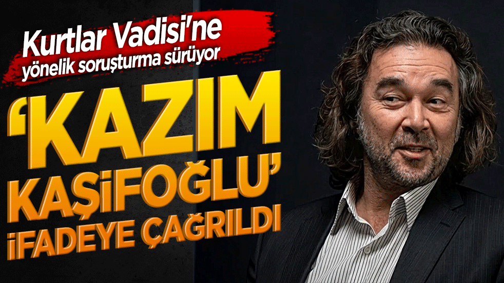 Kurtlar Vadisi'ne yönelik soruşturma sürüyor ‘Kazım Kaşifoğlu’ ifadeye çağrıldı