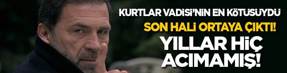 Kurtlar Vadisi’nin en kötüsüydü! Son hali ortaya çıktı: Yıllar hiç acımamış!
