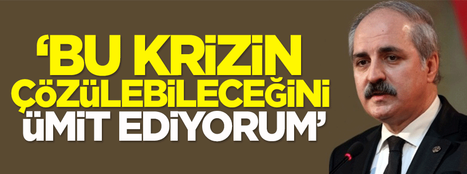Kurtulmuş: Bu krizin çözülebileceğini ümit ediyorum
