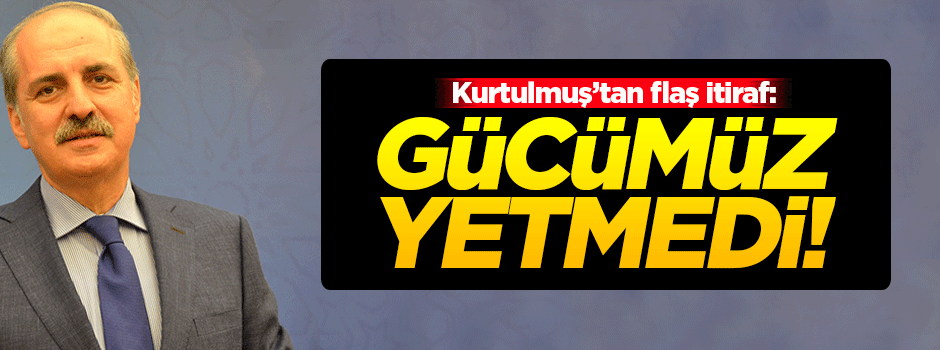 Kurtulmuş'tan flaş itiraf: Gücümüz yetmedi!