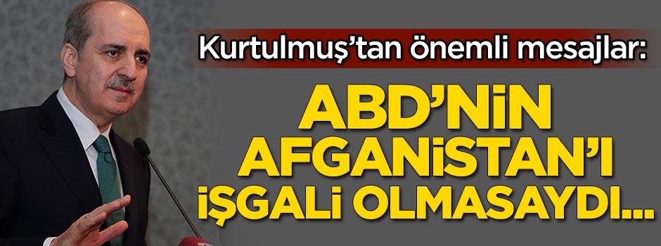 Kurtulmuş'tan önemli mesajlar: ABD'nin Afganistan'ı işgali olmasaydı...