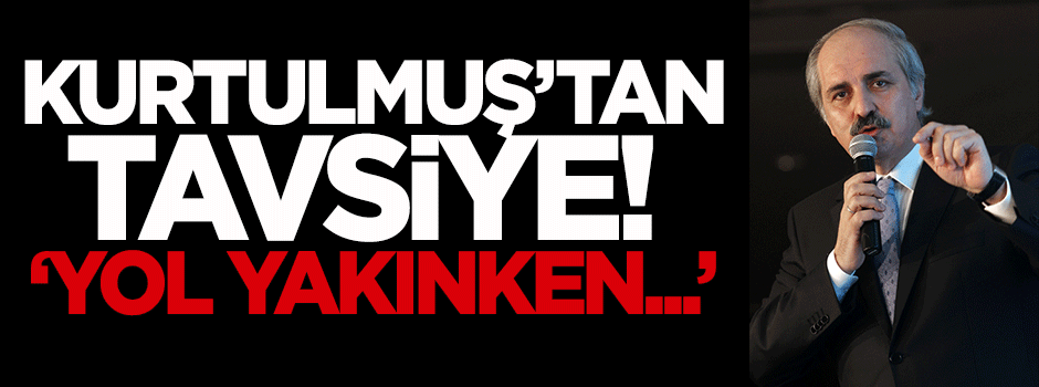 Kurtulmuş'tan tavsiye: Yol yakınken...