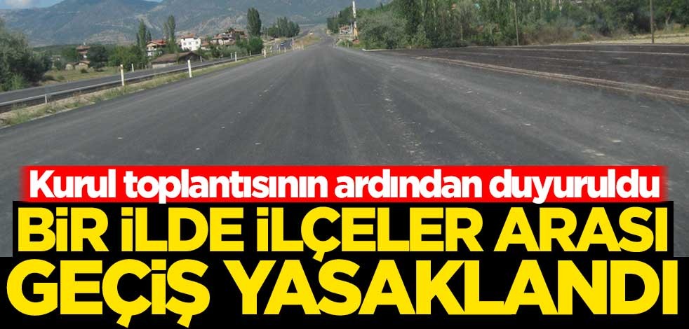 Kurul toplantısının ardından duyuruldu! Bir ilde ilçeler arası geçiş yasaklandı