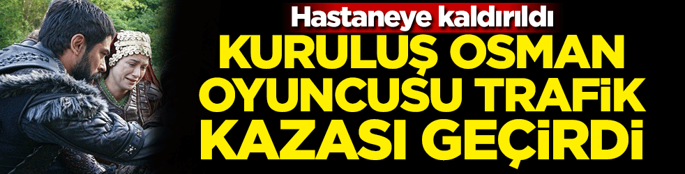 Kuruluş Osman oyuncusu trafik kazası geçirdi! Hastaneye kaldırıldı