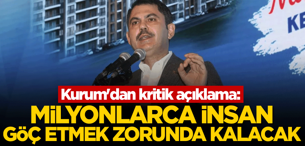 Kurum'dan kritik açıklama: Milyonlarca insan göç etmek zorunda kalacak