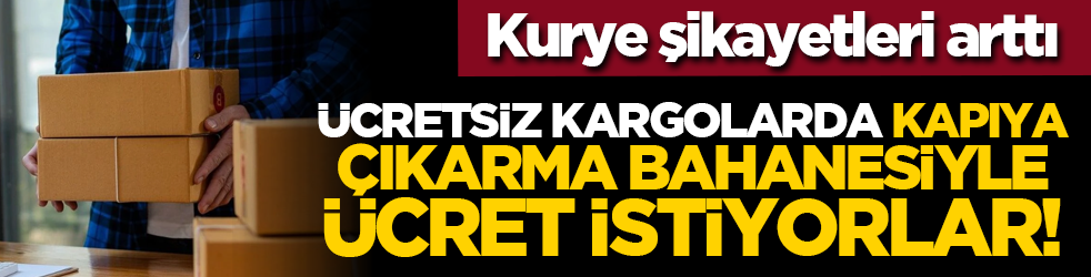 Kurye şikayetleri arttı: Ücretsiz kargolarda kapıya çıkarma bahanesiyle ücret istiyorlar!