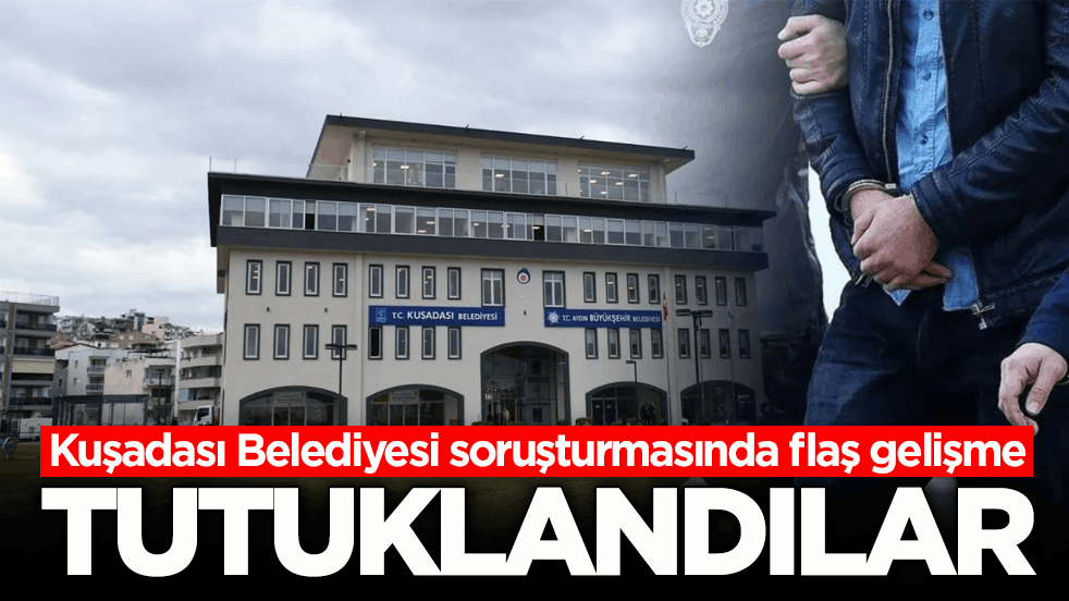 Kuşadası Belediyesi soruşturmasında flaş gelişme! Tutuklandılar