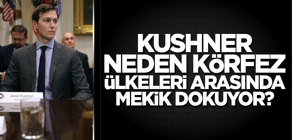 Kushner neden Körfez ülkeleri arasında mekik dokuyor?
