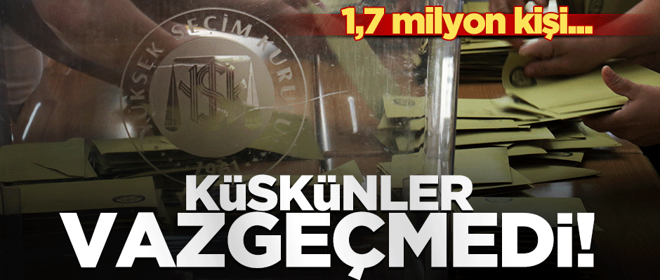 Küskünler vazgeçmedi! 1,7 milyon kişi sandığa gitmedi