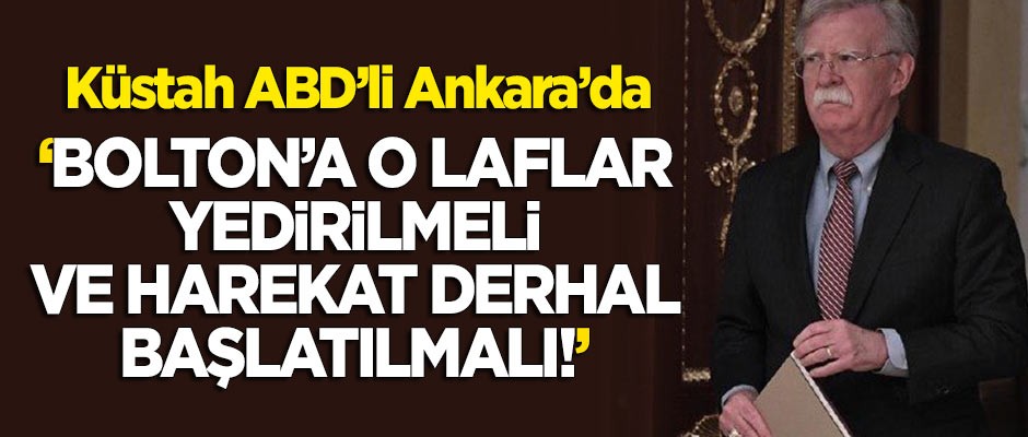 Küstah ABD'li Ankara'da! "Bolton'a o laflar yedirilmeli ve harekat derhal başlatılmalı"