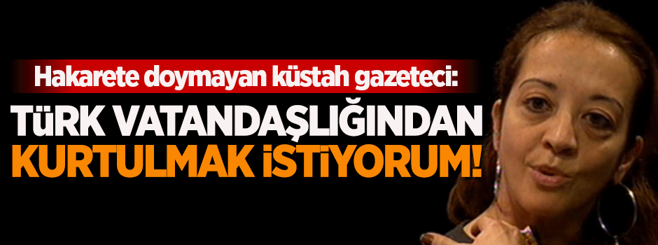 Küstah ifade: Türk vatandaşlığından kurtulmak istiyorum