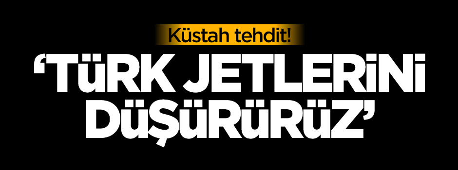 Küstah tehdit: Türk jetlerini düşürürüz!