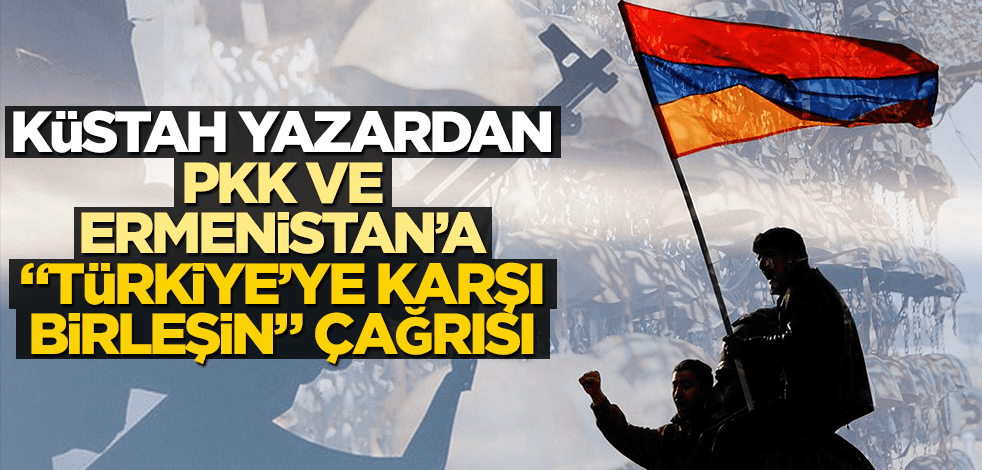 Küstah yazardan PKK ve Ermenistan’a "Türkiye’ye karşı birleşin" çağrısı