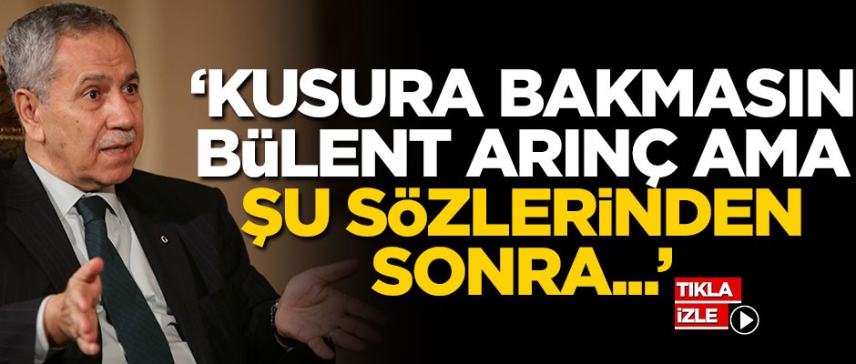 "Kusura bakmasın Bülent Arınç, şu sözlerinden sonra..."
