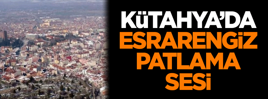 Kütahya'da esrarengiz patlama sesi!