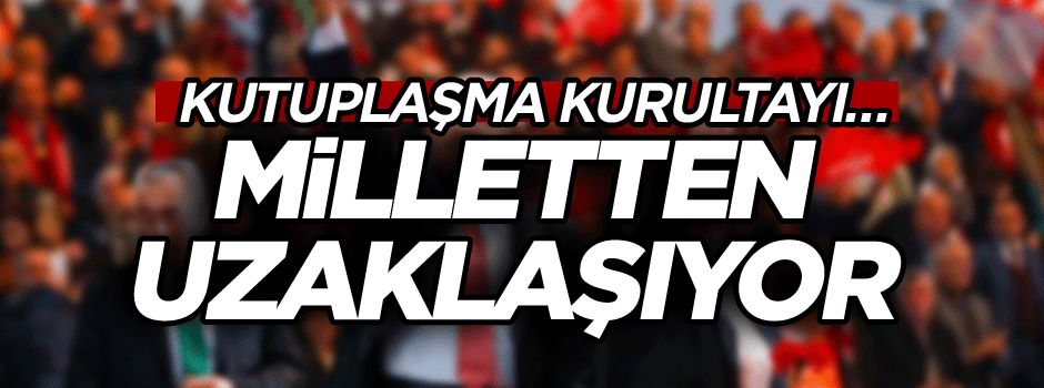 Kutuplaşma kurultayı… Milletten uzaklaşıyor