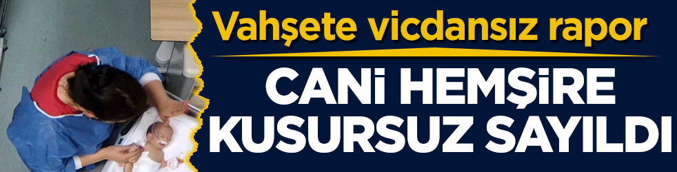 Kuvözdeki vahşete vicdansız rapor: Cani hemşire kusursuz sayıldı
