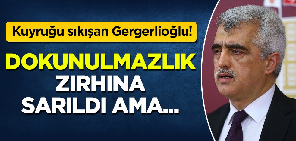 Kuyruğu sıkışan Gergerlioğlu: Dokunulmazlık zırhına sarıldı ama...