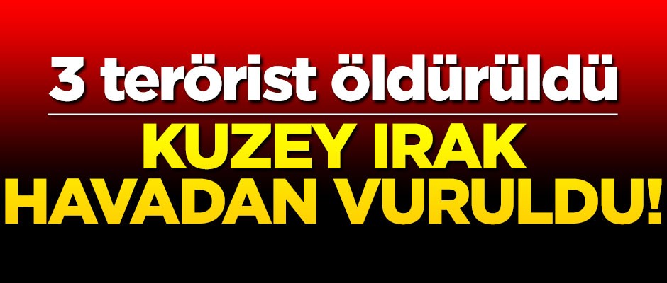 Kuzey Irak havadan vuruldu! 3 terörist öldürüldü