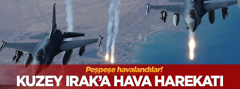 Kuzey Irak'a hava harekatı! Peşpeşe havalandılar