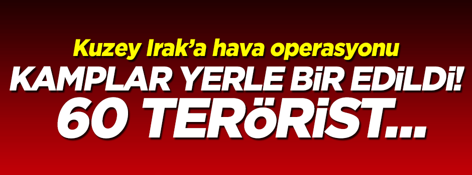 Kuzey Irak'a hava operasyonu! 60 terörist öldürüldü