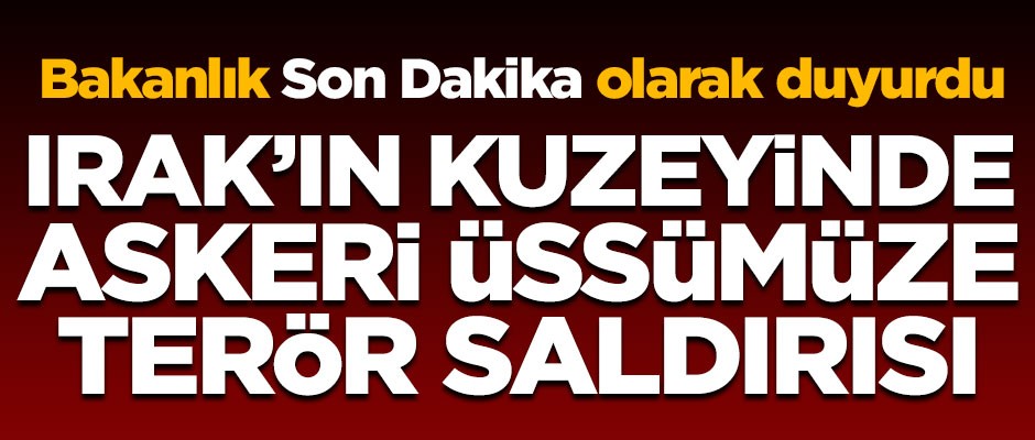 Kuzey Irak'ta askeri üssümüze terör saldırısı! Bakanlık açıkladı